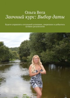 Ольга Вега - Заочный курс: Выбор даты. Будете управлять ситуацией успешнее, увереннее и добьетесь лучших результатов