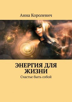 Анна Королевич - Энергия для жизни. Счастье быть собой