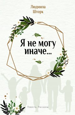 Людмила Шторк - Я не могу иначе… Повесть и рассказы