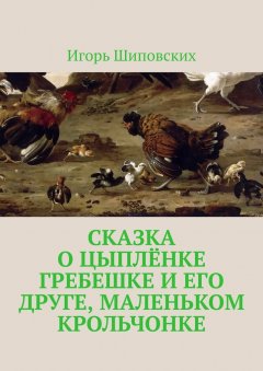 Игорь Шиповских - Сказка о цыплёнке Гребешке и его друге, маленьком крольчонке. Новелла-сказка