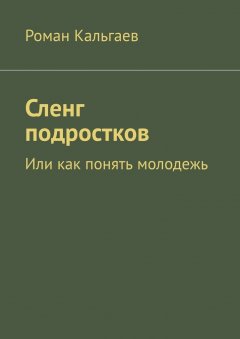 Роман Кальгаев - Сленг подростков. Или как понять молодежь