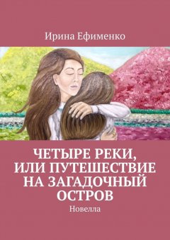 Ирина Ефименко - Четыре реки, или Путешествие на загадочный остров. Новелла