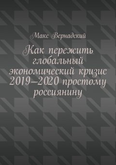 Макс Вернадский - Как пережить глобальный экономический кризис 2019-2020 простому россиянину