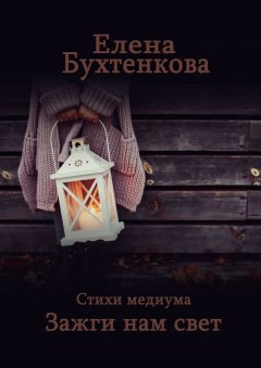 Елена Бухтенкова - Стихи медиума. Зажги нам свет