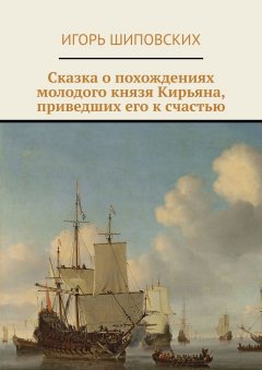 Игорь Шиповских - Сказка о похождениях молодого князя Кирьяна, приведших его к счастью. Новелла-сказка