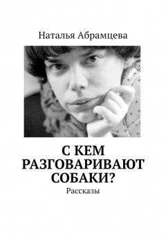 Наталья Абрамцева - C кем разговаривают собаки? Рассказы