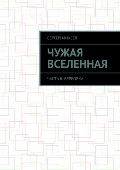 Сергей Михеев - Чужая вселенная. Часть II: Вербовка