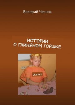Валерий Чеснок - Истории о глиняном горшке. Сказки