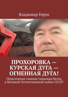 Владимир Герун - Прохоровка – Курская дуга – огненная дуга! Переломная главная танковая битва в Великой Отечественной войне СССР!