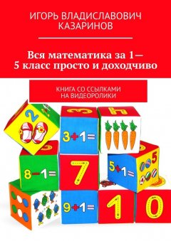 Игорь Казаринов - Вся математика за 1-5 класс просто и доходчиво. Книга со ссылками на видеоролики