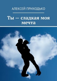 Алексей Приходько - Ты – сладкая моя мечта