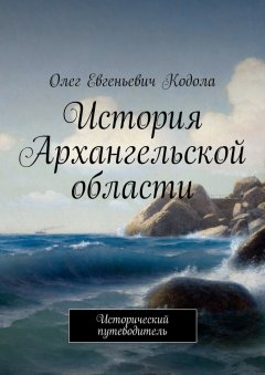 Олег Кодола - История Архангельской области. Исторический путеводитель