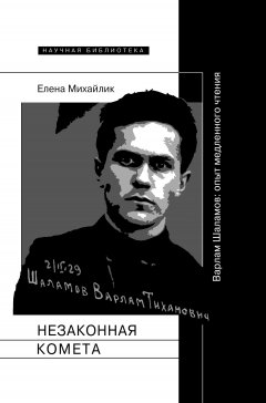 Елена Михайлик - Незаконная комета. Варлам Шаламов: опыт медленного чтения