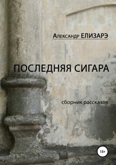 Александр Елизарэ - Последняя сигара. Сборник рассказов