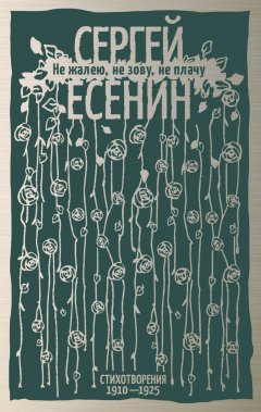 Сергей Есенин - Не жалею, не зову, не плачу. Стихотворения 1910-1925