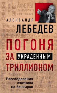 Александр Лебедев - Погоня за украденным триллионом. Расследования охотника на банкиров