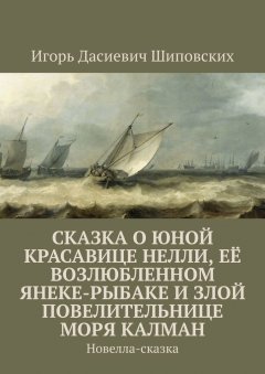 Игорь Шиповских - Сказка о юной красавице Нелли, её возлюбленном Янеке-рыбаке и злой повелительнице моря Калман. Новелла-сказка