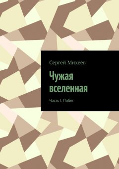 Сергей Михеев - Чужая вселенная. Часть I: Побег