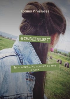 Ксения Игнатьева - #OndeПишет. Ты – ветер… Но пришел ко мне и стих