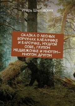 Игорь Шиповских - Сказка о лесных ворчунах кабанчике и барсучке, мудрой сове, глупом медвежонке и многом-многом другом. Новелла-сказка