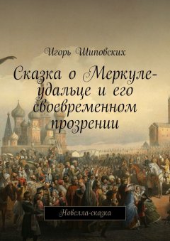 Игорь Шиповских - Сказка о Меркуле-удальце и его своевременном прозрении. Новелла-сказка