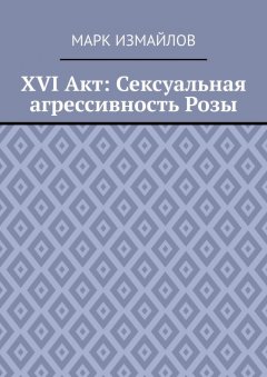Марк Измайлов - XVI Акт: Сексуальная агрессивность Розы