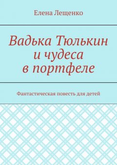 Елена Лещенко - Вадька Тюлькин и чудеса в портфеле. Фантастическая повесть для детей