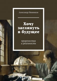 Александр Нижников - Хочу заглянуть в будущее. Пророчества и реальность