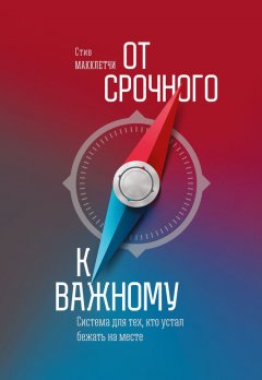 Стив Макклетчи - От срочного к важному: система для тех, кто устал бежать на месте