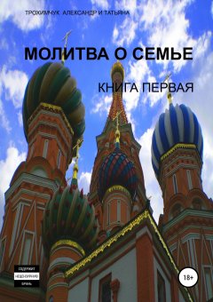 Александр Трохимчук - Молитва о семье. Книга первая