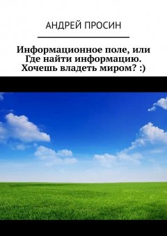 Андрей Просин - Информационное поле, или Где найти информацию. Хочешь владеть миром? :)