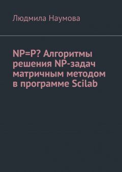 Людмила Наумова - NP=P? Алгоритмы решения NP-задач матричным методом в программе Scilab. Математическое эссе