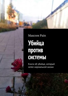 Максим Pain - Убийца против системы. Книга об убийце, который хотел нормальной жизни