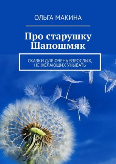 Ольга Макина - Про старушку Шапошмяк. Сказки для очень взрослых, не желающих унывать