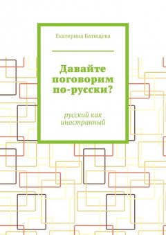 Екатерина Батищева - Давайте поговорим по-русски? Русский как иностранный