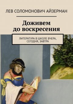 Лев Айзерман - Доживем до воскресения. Литература в школе вчера, сегодня, завтра