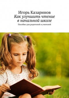 Игорь Казаринов - Как улучшить чтение в начальной школе. Пособие для родителей и учителей