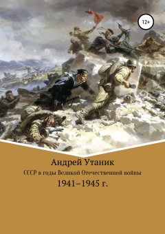 Андрей Утаник - Советский Союз в годы Великой Отечественной войны 1941–1945 гг.