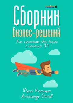 Александр Огнев - Сборник бизнес-решений. Как прокачать свой бизнес с помощью IT