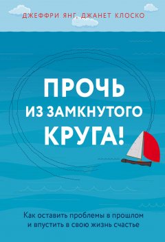 Джеффри Янг - Прочь из замкнутого круга! Как оставить проблемы в прошлом и впустить в свою жизнь счастье