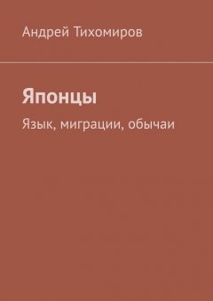 Андрей Тихомиров - Японцы. Язык, миграции, обычаи