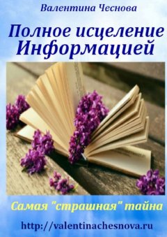 Валентина Чеснова - Полное исцеление Информацией. Самая «страшная» тайна