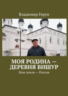 Владимир Герун - Моя Родина – деревня Вишур. Моя земля – Россия