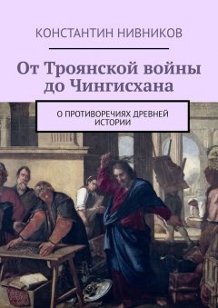 Константин Нивников - От Троянской войны до Чингисхана. О противоречиях древней истории