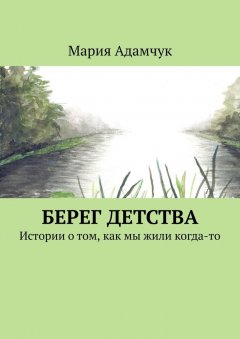 Мария Адамчук - Берег детства. Истории о том, как мы жили когда-то