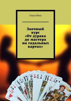 Ольга Вега - Заочный курс «От дурака до мастера на гадальных картах»