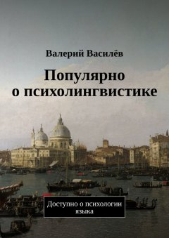 Валерий Василёв - Популярно о психолингвистике. Доступно о психологии языка