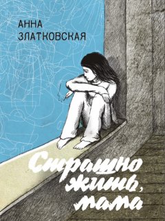 Анна Златковская - Страшно жить, мама