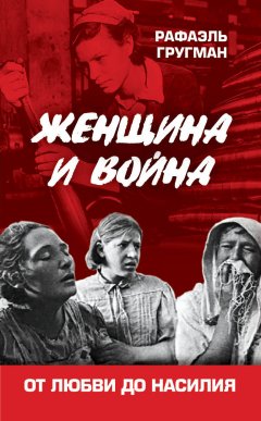 Рафаэль Гругман - Женщина и война. От любви до насилия