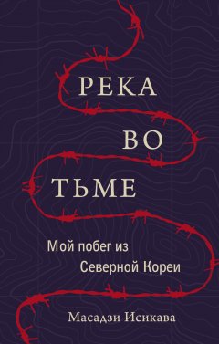 Масадзи Исикава - Река во тьме. Мой побег из Северной Кореи